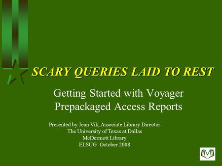SCARY QUERIES LAID TO REST Getting Started with Voyager Prepackaged Access Reports Presented by Jean Vik, Associate Library Director The University of.