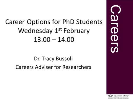 Careers Career Options for PhD Students Wednesday 1 st February 13.00 – 14.00 Dr. Tracy Bussoli Careers Adviser for Researchers.