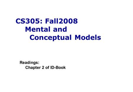 CS305: Fall2008 Mental and Conceptual Models Readings: Chapter 2 of ID-Book.