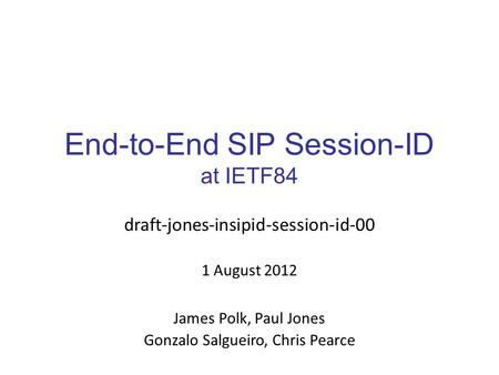 End-to-End SIP Session-ID at IETF84 draft-jones-insipid-session-id-00 1 August 2012 James Polk, Paul Jones Gonzalo Salgueiro, Chris Pearce.