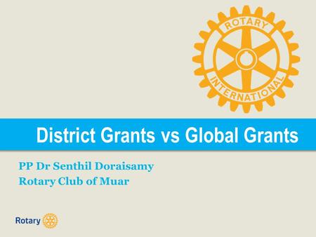 District Grants vs Global Grants PP Dr Senthil Doraisamy Rotary Club of Muar.