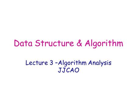 Data Structure & Algorithm Lecture 3 –Algorithm Analysis JJCAO.