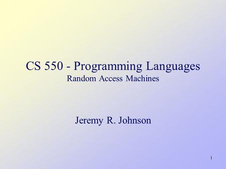 1 CS 550 - Programming Languages Random Access Machines Jeremy R. Johnson.