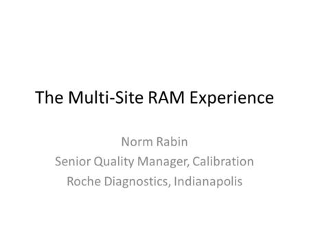 The Multi-Site RAM Experience Norm Rabin Senior Quality Manager, Calibration Roche Diagnostics, Indianapolis.