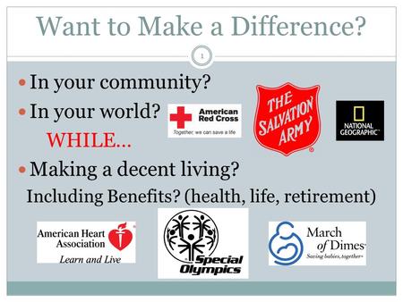 Want to Make a Difference? In your community? In your world? WHILE… Making a decent living? Including Benefits? (health, life, retirement) 1.