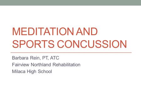 MEDITATION AND SPORTS CONCUSSION Barbara Rein, PT, ATC Fairview Northland Rehabilitation Milaca High School.