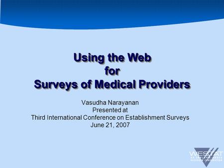 1 Using the Web for Surveys of Medical Providers Vasudha Narayanan Presented at Third International Conference on Establishment Surveys June 21, 2007.