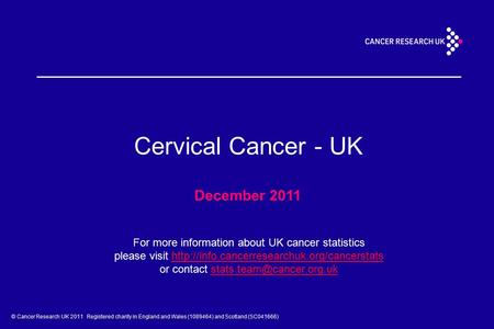 © Cancer Research UK 2011 Registered charity in England and Wales (1089464) and Scotland (SC041666) Cervical Cancer - UK December 2011 For more information.