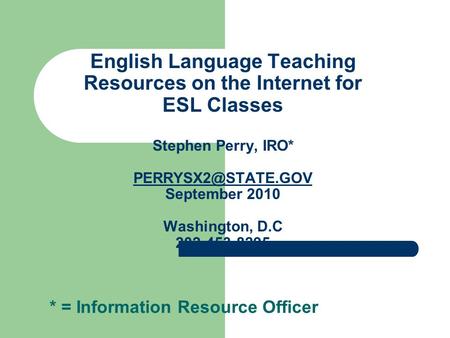 English Language Teaching Resources on the Internet for ESL Classes Stephen Perry, IRO* September 2010 Washington, D.C 202-453-8295.
