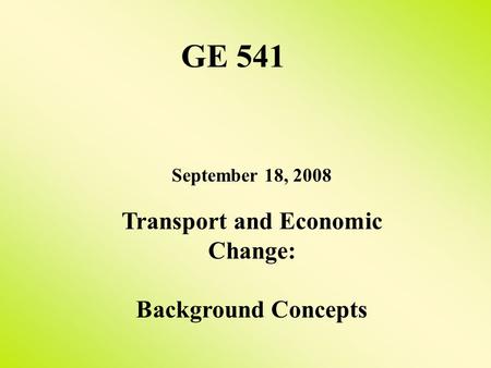 September 18, 2008 Transport and Economic Change: Background Concepts GE 541.