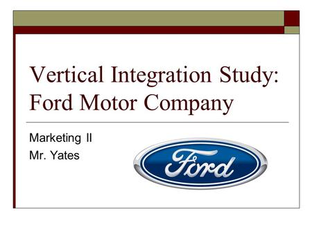 Vertical Integration Study: Ford Motor Company Marketing II Mr. Yates.