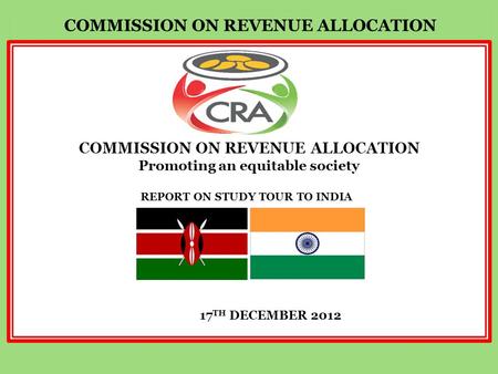 REPORT ON STUDY TOUR TO INDIA COMMISSION ON REVENUE ALLOCATION Promoting an equitable society 17 TH DECEMBER 2012.