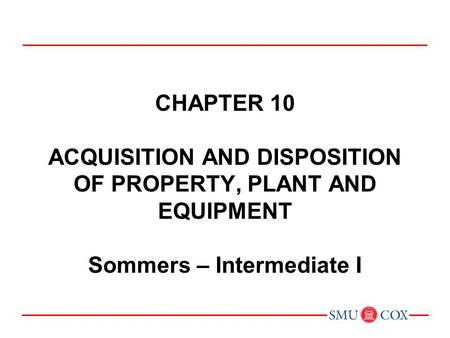 Acct 3311 - Class 19 Chapter 10 acquisition and disposition of property, plant and equipment Sommers – Intermediate I Chapter 1: Environment and Theoretical.