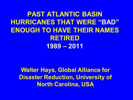 PAST ATLANTIC BASIN HURRICANES THAT WERE “BAD” ENOUGH TO HAVE THEIR NAMES RETIRED 1989 – 2011 Walter Hays, Global Alliance for Disaster Reduction, University.