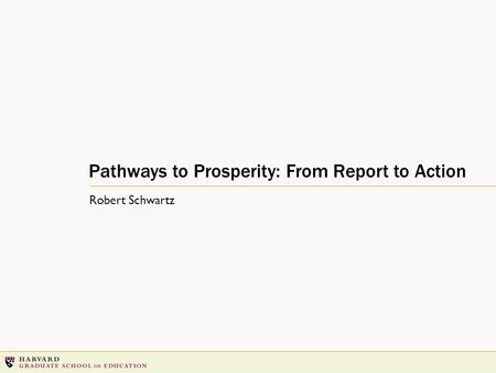 Pathways to Prosperity: From Report to Action Robert Schwartz.
