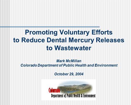 Promoting Voluntary Efforts to Reduce Dental Mercury Releases to Wastewater Mark McMillan Colorado Department of Public Health and Environment October.