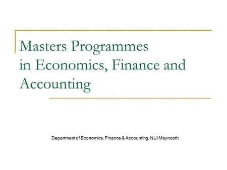 Masters Programmes in Economics, Finance and Accounting Department of Economics, Finance & Accounting, NUI Maynooth.