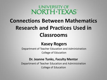 Connections Between Mathematics Research and Practices Used in Classrooms Kasey Rogers Department of Teacher Education and Administration College of Education.