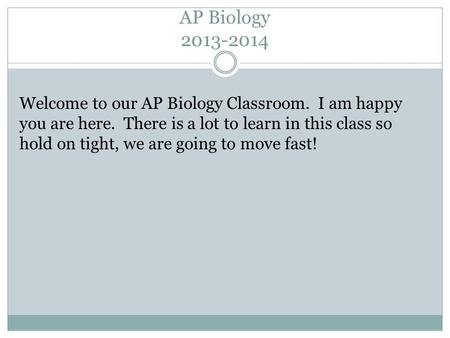 AP Biology 2013-2014 Welcome to our AP Biology Classroom. I am happy you are here. There is a lot to learn in this class so hold on tight, we are going.
