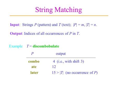 String Matching Input: Strings P (pattern) and T (text); |P| = m, |T| = n. Output: Indices of all occurrences of P in T. ExampleT = discombobulate later.