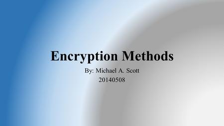 Encryption Methods By: Michael A. Scott 20140508.