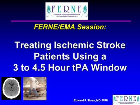 Edward P. Sloan, MD, MPH FERNE/EMA Session: Treating Ischemic Stroke Patients Using a 3 to 4.5 Hour tPA Window.