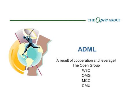 ADML A result of cooperation and leverage! The Open Group W3C OMG MCC CMU.