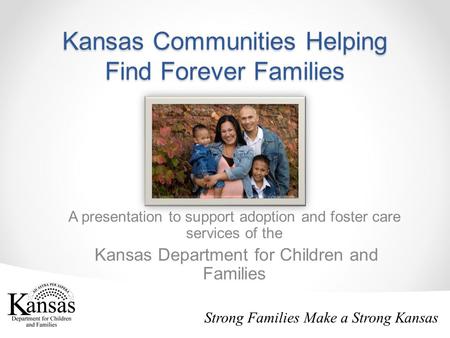 Kansas Communities Helping Find Forever Families A presentation to support adoption and foster care services of the Kansas Department for Children and.
