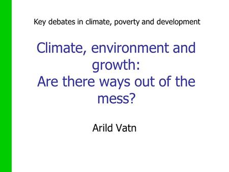 Climate, environment and growth: Are there ways out of the mess? Arild Vatn Key debates in climate, poverty and development.