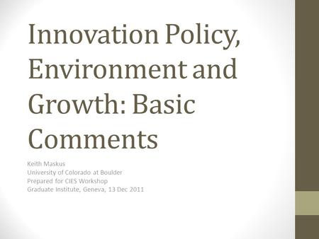 Innovation Policy, Environment and Growth: Basic Comments Keith Maskus University of Colorado at Boulder Prepared for CIES Workshop Graduate Institute,