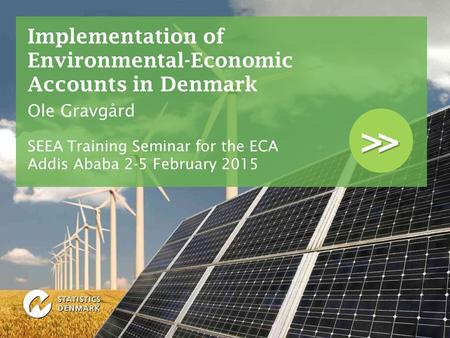 >> Implementation of Environmental-Economic Accounts in Denmark Ole Gravgård SEEA Training Seminar for the ECA Addis Ababa 2-5 February 2015.
