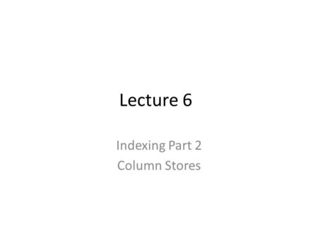 Lecture 6 Indexing Part 2 Column Stores. Indexes Recap Heap FileBitmapHash FileB+Tree InsertO(1) O( log B n ) DeleteO(P)O(1) O( log B n ) Range Scan O(P)--