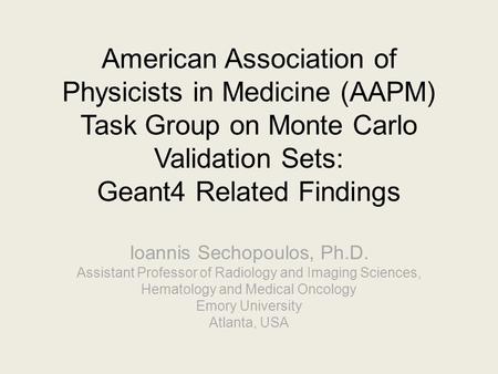 American Association of Physicists in Medicine (AAPM) Task Group on Monte Carlo Validation Sets: Geant4 Related Findings Ioannis Sechopoulos, Ph.D. Assistant.