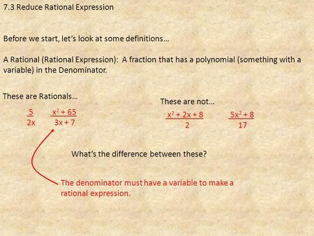 7.3 Reduce Rational Expression Before we start, let’s look at some definitions… A Rational (Rational Expression): A fraction that has a polynomial (something.