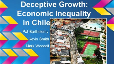 Deceptive Growth: Economic Inequality in Chile Pat Barthelemy Kevin Smith Mark Woodall.