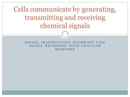 SIGNAL TRANSDUCTION PATHWAYS LINK SIGNAL RECEPTION WITH CELLULAR RESPONSE Cells communicate by generating, transmitting and receiving chemical signals.