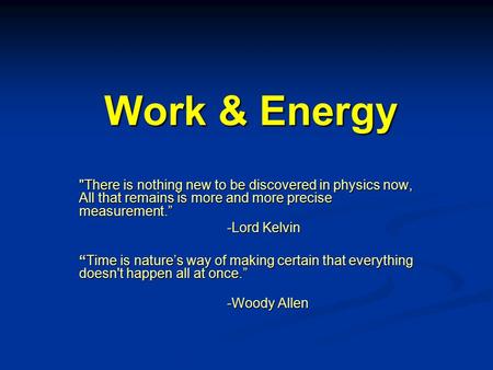Work & Energy There is nothing new to be discovered in physics now, All that remains is more and more precise measurement.” -Lord Kelvin “Time is nature’s.