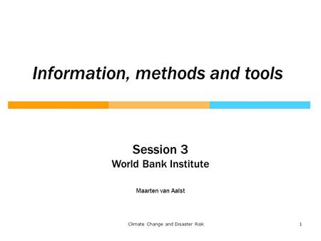 1Climate Change and Disaster Risk Session 3 World Bank Institute Maarten van Aalst Information, methods and tools.