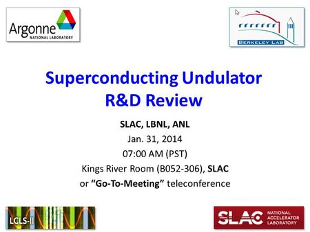 Superconducting Undulator R&D Review SLAC, LBNL, ANL Jan. 31, 2014 07:00 AM (PST) Kings River Room (B052-306), SLAC or “Go-To-Meeting” teleconference.