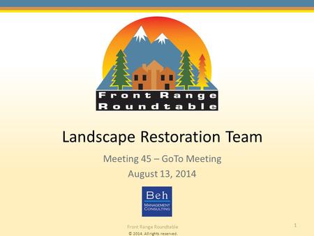 © 2014. All rights reserved. Front Range Roundtable 1 Landscape Restoration Team Meeting 45 – GoTo Meeting August 13, 2014.