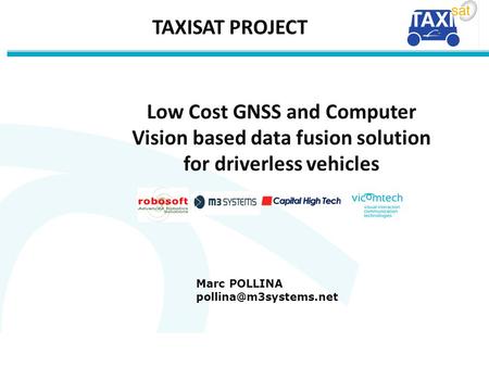 TAXISAT PROJECT Low Cost GNSS and Computer Vision based data fusion solution for driverless vehicles Marc POLLINA pollina@m3systems.net.
