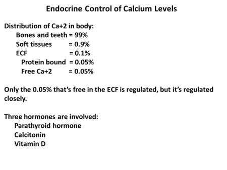 Endocrine Control of Calcium Levels Distribution of Ca+2 in body: Bones and teeth = 99% Soft tissues = 0.9% ECF = 0.1% Protein bound = 0.05% Free Ca+2.