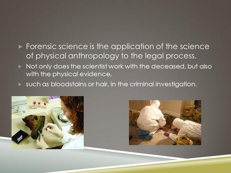  Forensic science is the application of the science of physical anthropology to the legal process.  Not only does the scientist work with the deceased,
