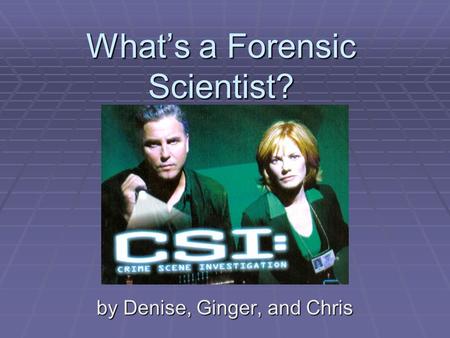 What’s a Forensic Scientist? by Denise, Ginger, and Chris.