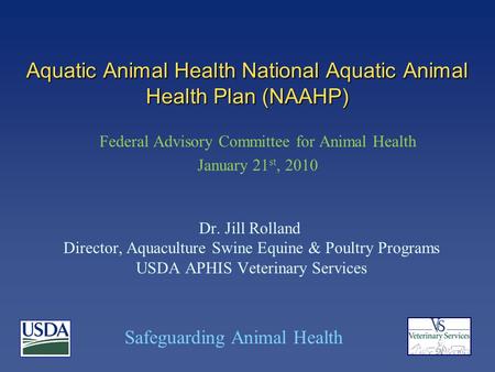 Safeguarding Animal Health Aquatic Animal Health National Aquatic Animal Health Plan (NAAHP) Dr. Jill Rolland Director, Aquaculture Swine Equine & Poultry.