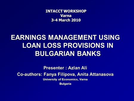 EARNINGS MANAGEMENT USING LOAN LOSS PROVISIONS IN BULGARIAN BANKS Presenter : Azlan Ali Co-authors: Fanya Filipova, Anita Attanasova University of Economics,