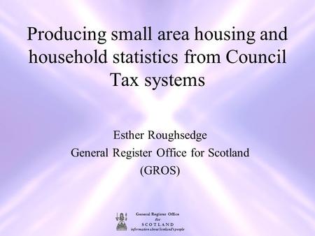 General Register Office for S C O T L A N D information about Scotland's people Producing small area housing and household statistics from Council Tax.