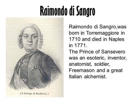 Raimondo di Sangro Raimondo di Sangro,was born in Torremaggiore in 1710 and died in Naples in 1771. The Prince of Sansevero was an esoteric, inventor,