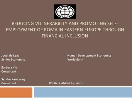 REDUCING VULNERABILITY AND PROMOTING SELF- EMPLOYMENT OF ROMA IN EASTERN EUROPE THROUGH FINANCIAL INCLUSION Joost de LaatHuman Development Economics Senior.