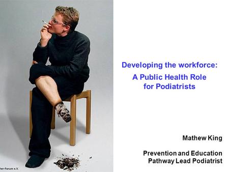 Mathew King Prevention and Education Pathway Lead Podiatrist Developing the workforce: A Public Health Role for Podiatrists.